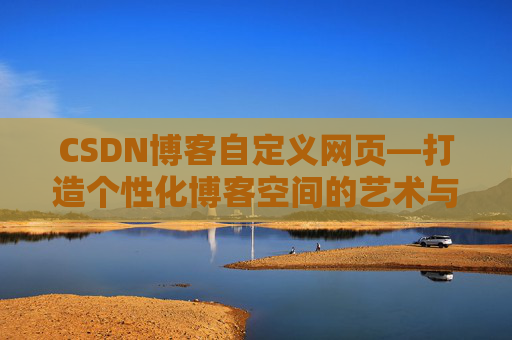 CSDN博客自定义网页—打造个性化博客空间的艺术与技巧